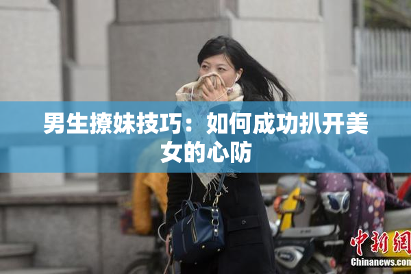 男生撩妹技巧：如何成功扒开美女的心防