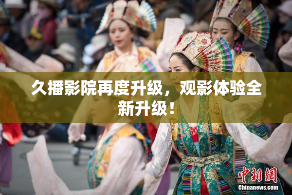 久播影院再度升级，观影体验全新升级！