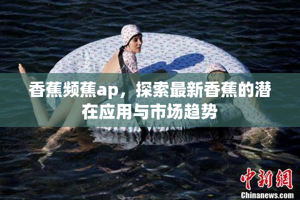 香蕉频蕉ap，探索最新香蕉的潜在应用与市场趋势