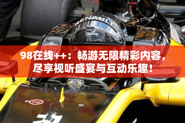 98在线++：畅游无限精彩内容，尽享视听盛宴与互动乐趣！