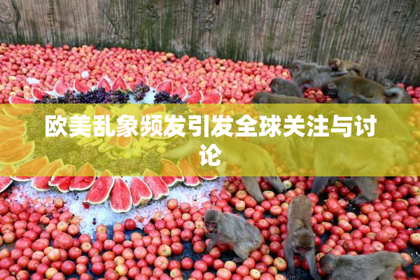 欧美乱象频发引发全球关注与讨论