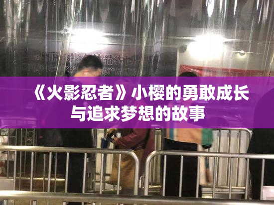 《火影忍者》小樱的勇敢成长与追求梦想的故事