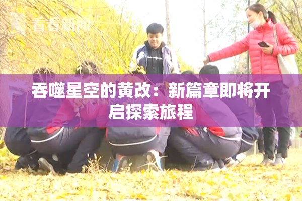 吞噬星空的黄改：新篇章即将开启探索旅程