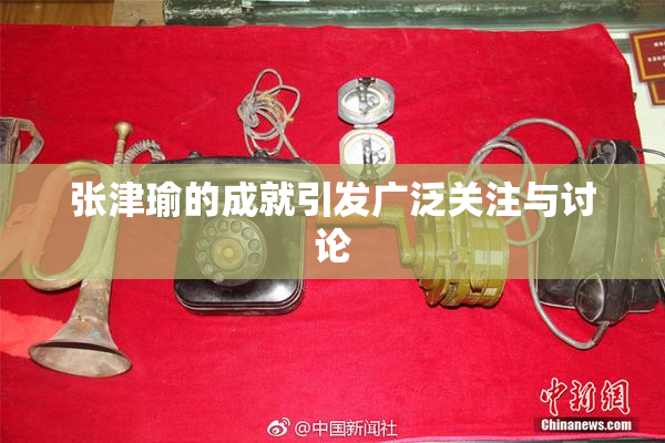 张津瑜的成就引发广泛关注与讨论