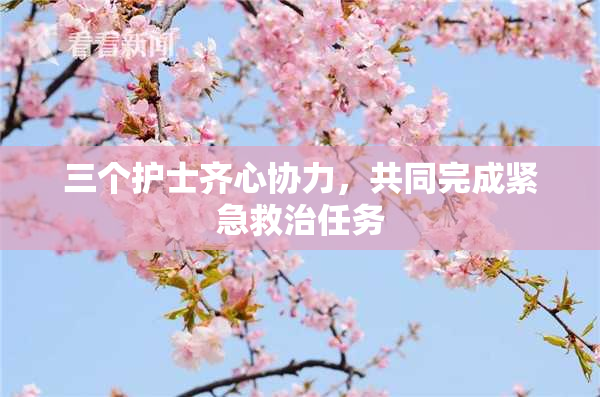 三个护士齐心协力，共同完成紧急救治任务