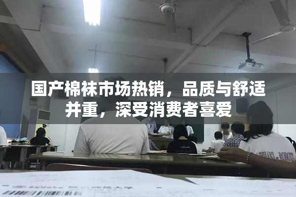 国产棉袜市场热销，品质与舒适并重，深受消费者喜爱