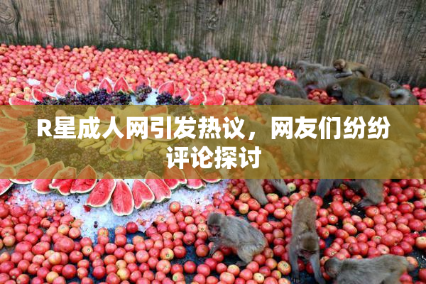 R星成人网引发热议，网友们纷纷评论探讨