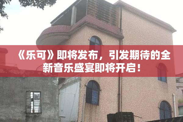 《乐可》即将发布，引发期待的全新音乐盛宴即将开启！