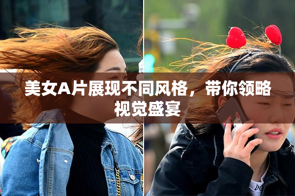 美女A片展现不同风格，带你领略视觉盛宴