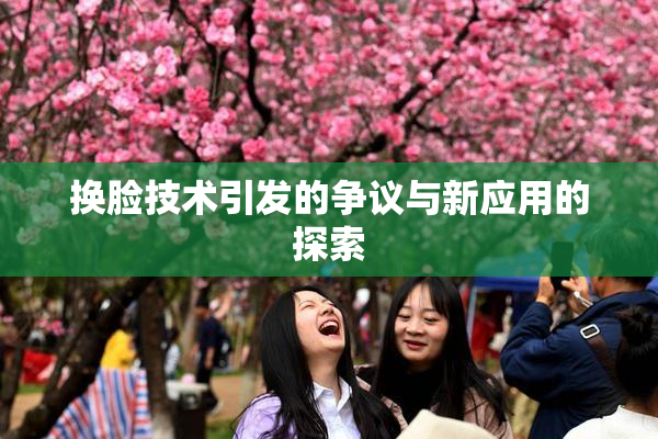 换脸技术引发的争议与新应用的探索