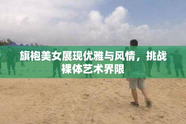 旗袍美女展现优雅与风情，挑战裸体艺术界限
