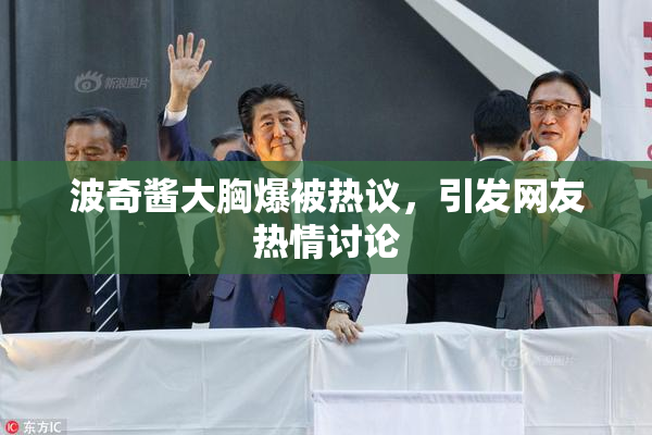 波奇酱大胸爆被热议，引发网友热情讨论