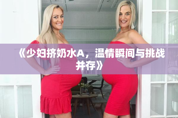 《少妇挤奶水A，温情瞬间与挑战并存》