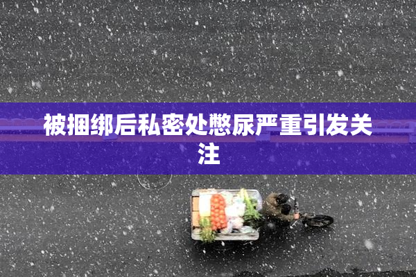 被捆绑后私密处憋尿严重引发关注