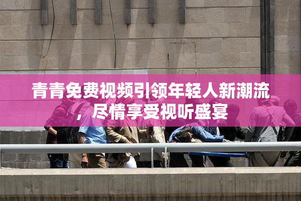 青青免费视频引领年轻人新潮流，尽情享受视听盛宴
