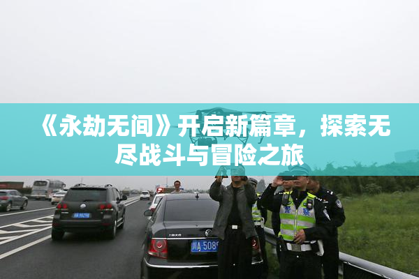 《永劫无间》开启新篇章，探索无尽战斗与冒险之旅