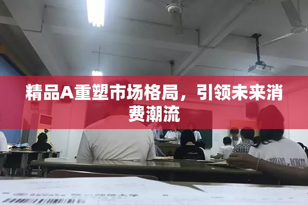 精品A重塑市场格局，引领未来消费潮流