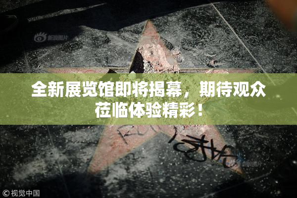 全新展览馆即将揭幕，期待观众莅临体验精彩！