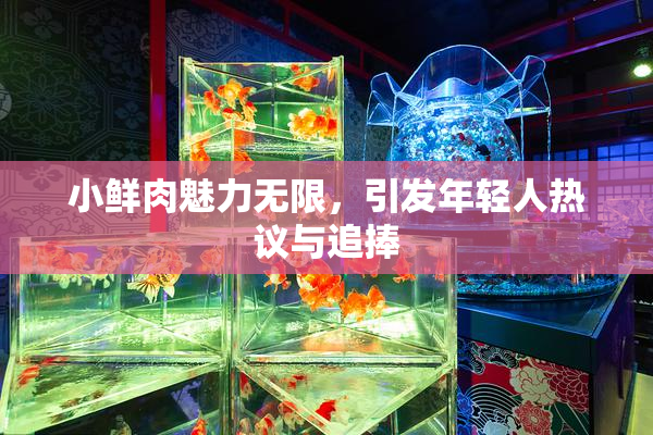 小鲜肉魅力无限，引发年轻人热议与追捧