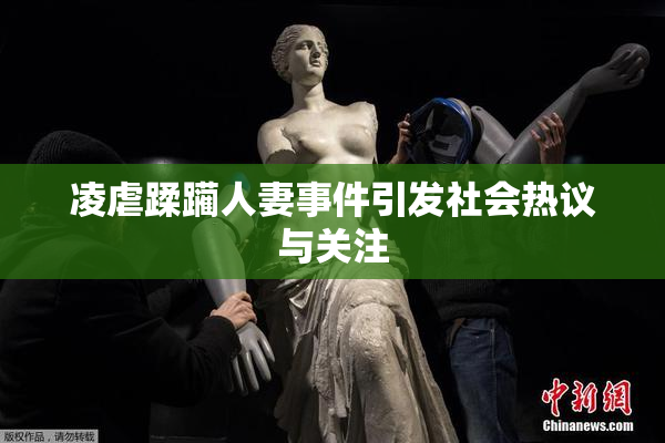 凌虐蹂躏人妻事件引发社会热议与关注