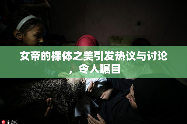女帝的裸体之美引发热议与讨论，令人瞩目