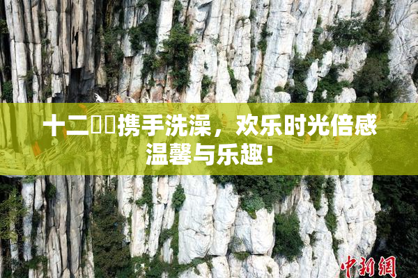 十二妺妺携手洗澡，欢乐时光倍感温馨与乐趣！