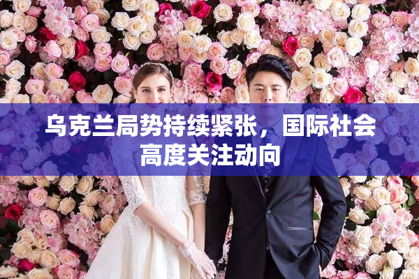 乌克兰局势持续紧张，国际社会高度关注动向