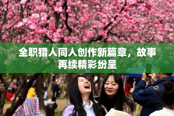 全职猎人同人创作新篇章，故事再续精彩纷呈