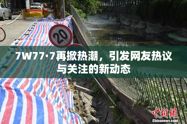 7W77·7再掀热潮，引发网友热议与关注的新动态