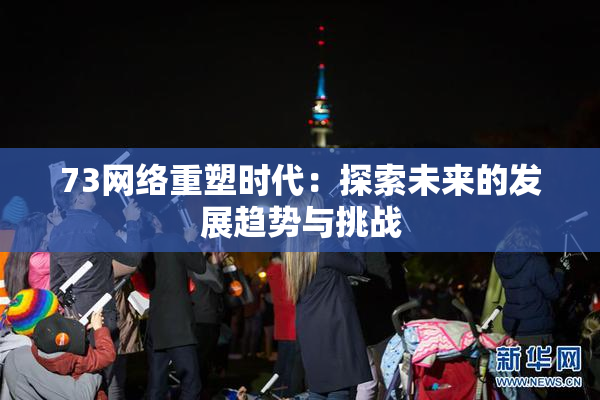 73网络重塑时代：探索未来的发展趋势与挑战