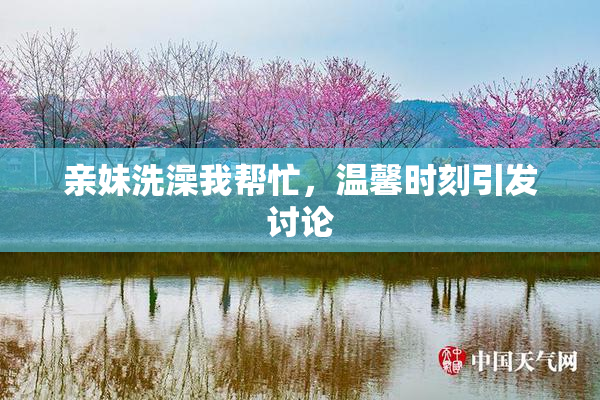 亲妹洗澡我帮忙，温馨时刻引发讨论