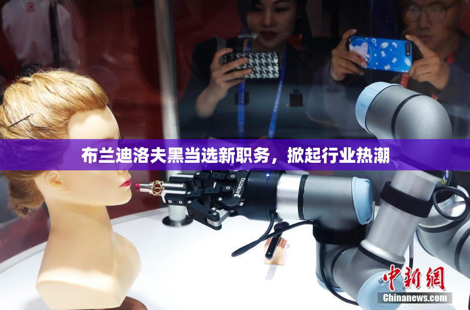 布兰迪洛夫黑当选新职务，掀起行业热潮