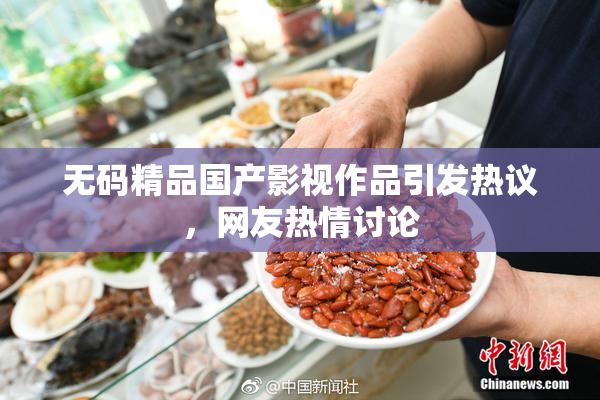 无码精品国产影视作品引发热议，网友热情讨论