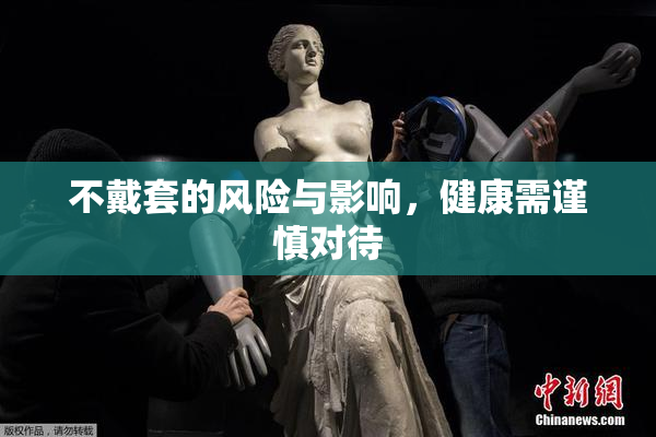 不戴套的风险与影响，健康需谨慎对待