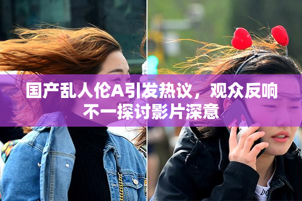 国产乱人伦A引发热议，观众反响不一探讨影片深意