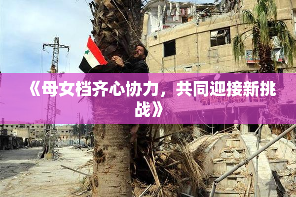 《母女档齐心协力，共同迎接新挑战》