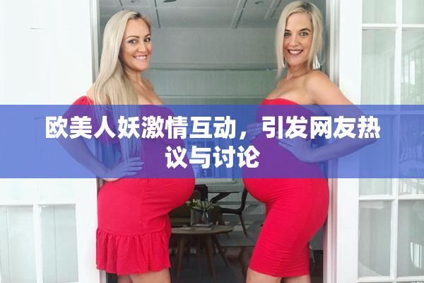 欧美人妖激情互动，引发网友热议与讨论