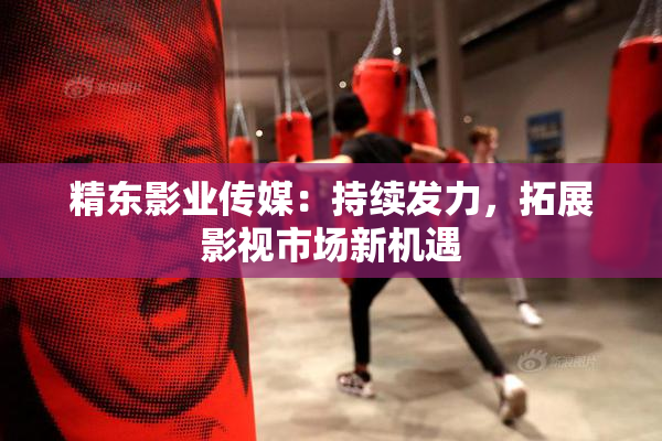 精东影业传媒：持续发力，拓展影视市场新机遇
