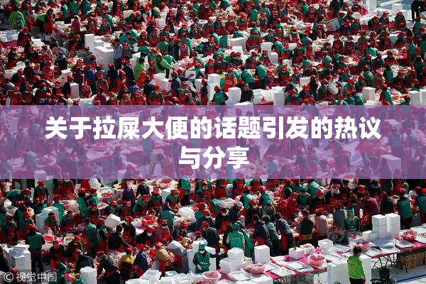 关于拉屎大便的话题引发的热议与分享