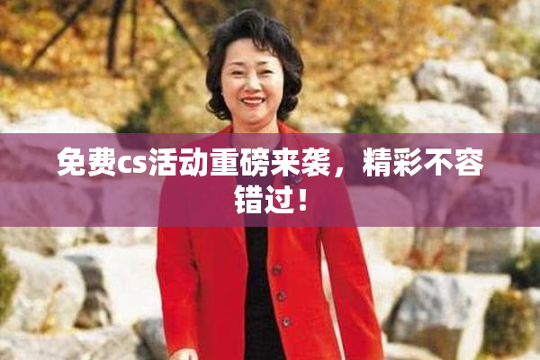 免费cs活动重磅来袭，精彩不容错过！