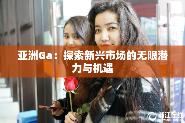 亚洲Ga：探索新兴市场的无限潜力与机遇