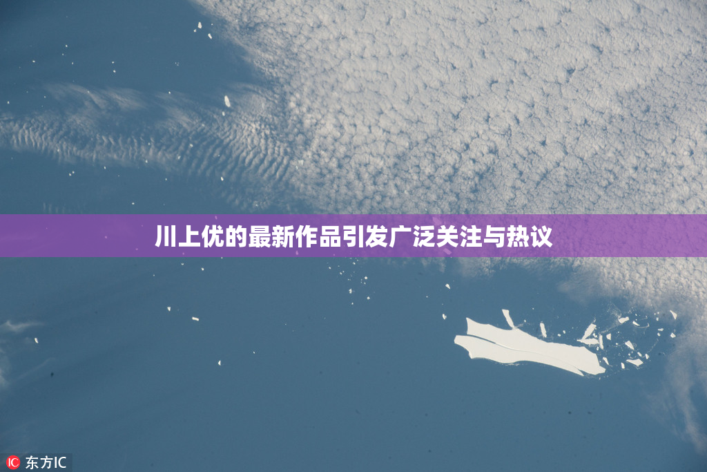 川上优的最新作品引发广泛关注与热议
