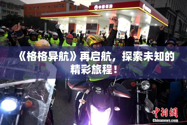 《格格异航》再启航，探索未知的精彩旅程！