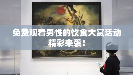 免费观看男性的饮食大赏活动精彩来袭！