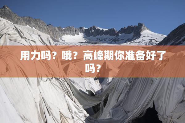 用力吗？哦？高峰期你准备好了吗？