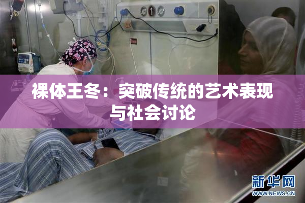 裸体王冬：突破传统的艺术表现与社会讨论