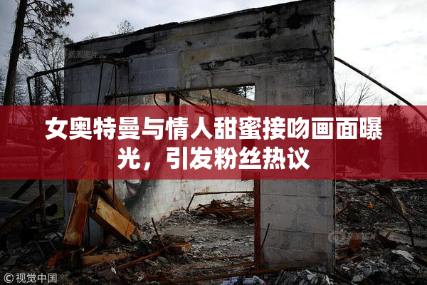 女奥特曼与情人甜蜜接吻画面曝光，引发粉丝热议