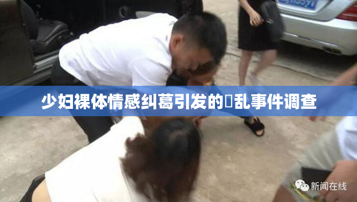 少妇裸体情感纠葛引发的婬乱事件调查