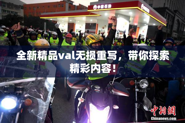 全新精品val无损重写，带你探索精彩内容！