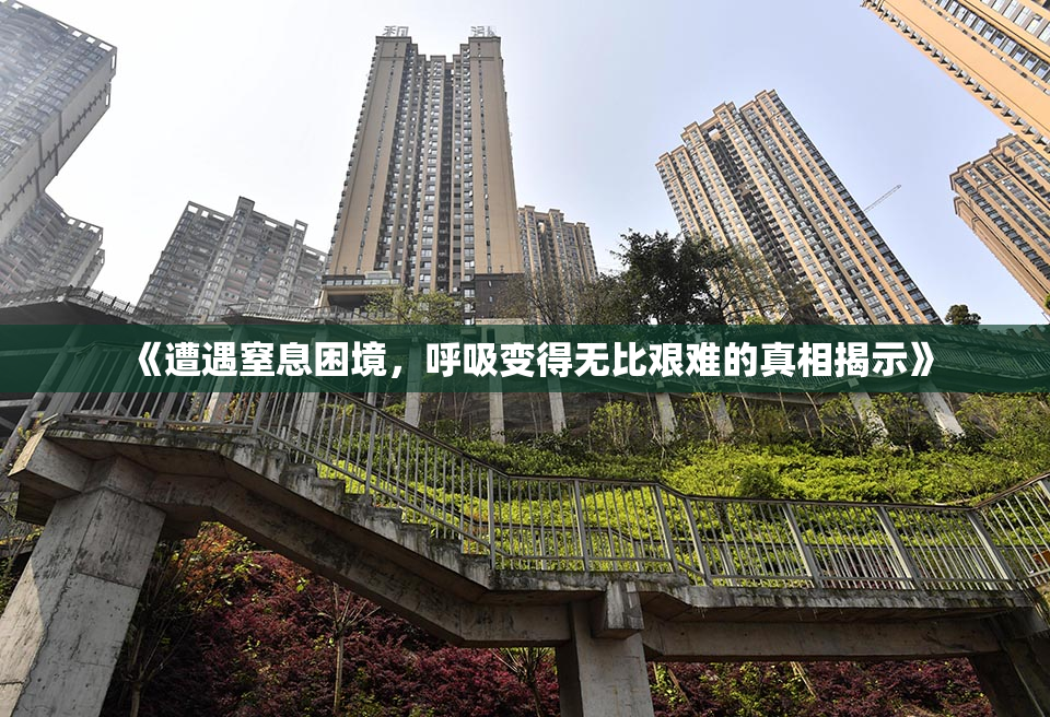 《遭遇窒息困境，呼吸变得无比艰难的真相揭示》